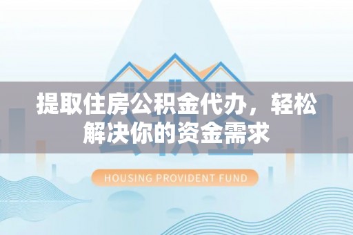 三门峡提取住房公积金代办，轻松解决你的资金需求