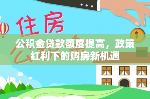 洪雅公积金贷款额度提高，政策红利下的购房新机遇