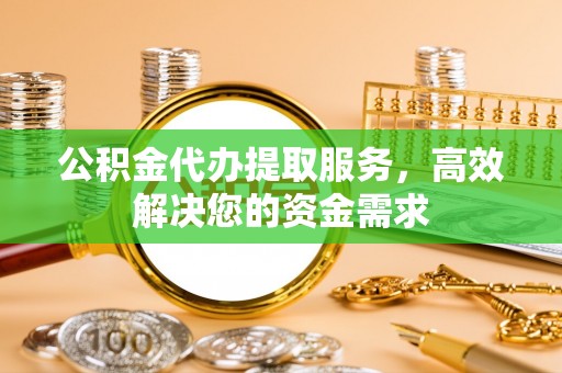 洪雅公积金代办提取服务，高效解决您的资金需求