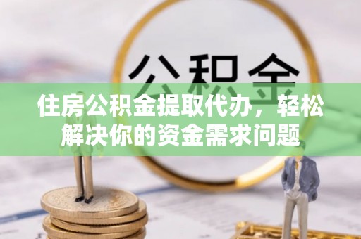 贞丰住房公积金提取代办，轻松解决你的资金需求问题