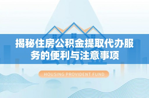 弥渡揭秘住房公积金提取代办服务的便利与注意事项