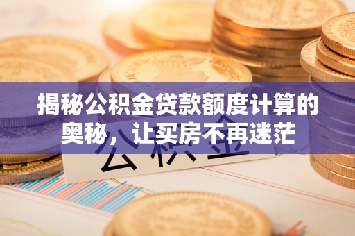 闽侯揭秘公积金贷款额度计算的奥秘，让买房不再迷茫