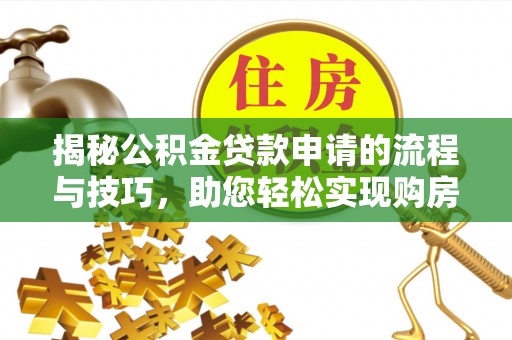 陆川揭秘公积金贷款申请的流程与技巧，助您轻松实现购房梦