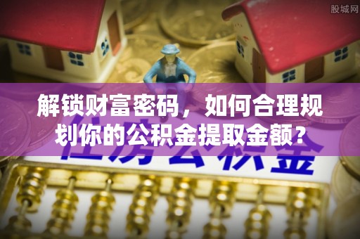 坪林解锁财富密码，如何合理规划你的公积金提取金额？