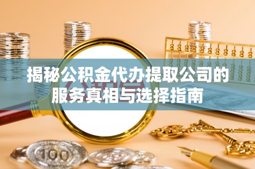 藁城揭秘公积金代办提取公司的服务真相与选择指南
