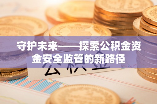 土默特左旗守护未来——探索公积金资金安全监管的新路径