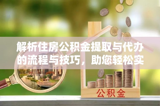 土默特左旗解析住房公积金提取与代办的流程与技巧，助您轻松实现资金流动