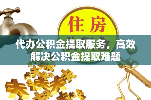 后龙代办公积金提取服务，高效解决公积金提取难题