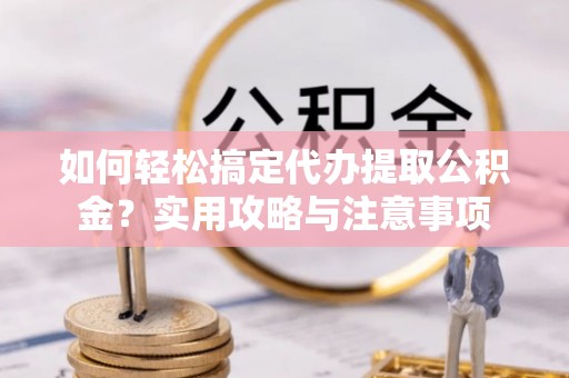 后龙如何轻松搞定代办提取公积金？实用攻略与注意事项