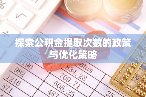 孝感探索公积金提取次数的政策与优化策略