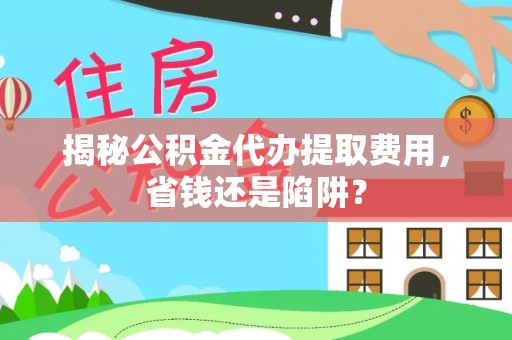 孝感揭秘公积金代办提取费用，省钱还是陷阱？