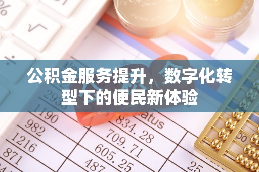 孝感公积金服务提升，数字化转型下的便民新体验