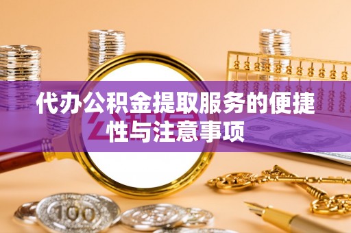 孝感代办公积金提取服务的便捷性与注意事项