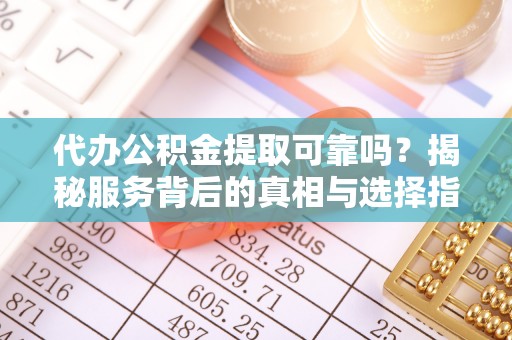 后龙代办公积金提取可靠吗？揭秘服务背后的真相与选择指南