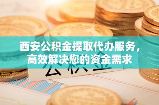 后龙西安公积金提取代办服务，高效解决您的资金需求