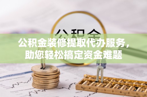 后龙公积金装修提取代办服务，助您轻松搞定资金难题
