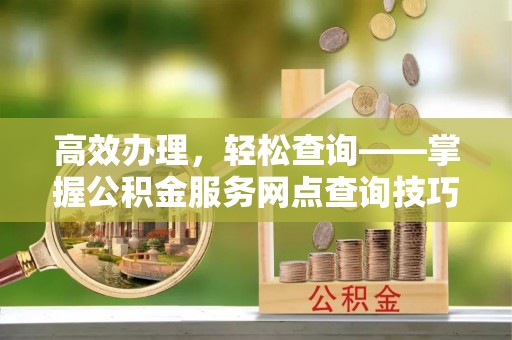 弥渡高效办理，轻松查询——掌握公积金服务网点查询技巧