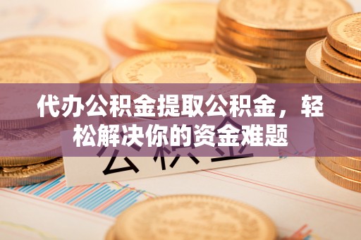 弥渡代办公积金提取公积金，轻松解决你的资金难题