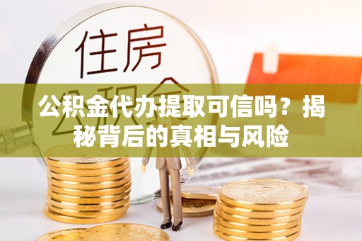 衢江公积金代办提取可信吗？揭秘背后的真相与风险