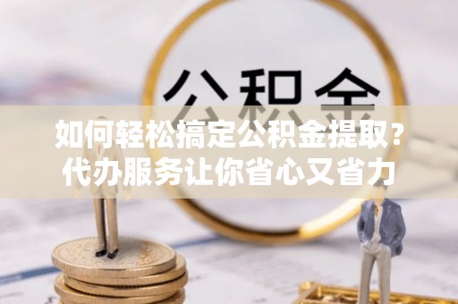 榕江如何轻松搞定公积金提取？代办服务让你省心又省力