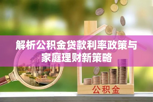 新绛解析公积金贷款利率政策与家庭理财新策略