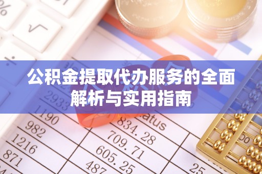 章贡公积金提取代办服务的全面解析与实用指南
