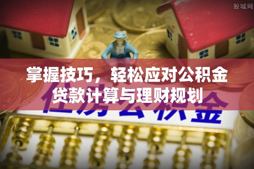 章贡掌握技巧，轻松应对公积金贷款计算与理财规划