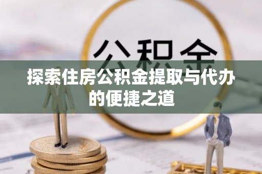 新野探索住房公积金提取与代办的便捷之道
