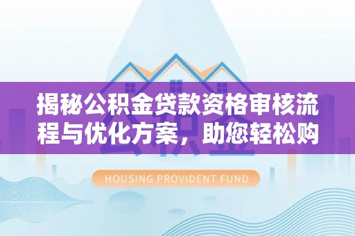 新野揭秘公积金贷款资格审核流程与优化方案，助您轻松购房