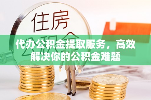 屏东代办公积金提取服务，高效解决你的公积金难题
