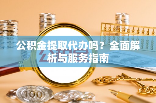湖内公积金提取代办吗？全面解析与服务指南