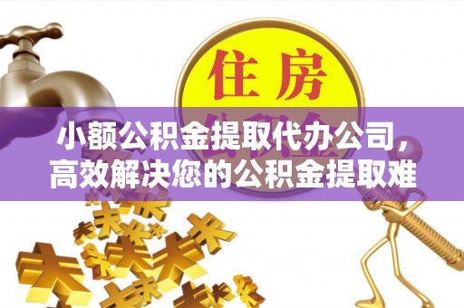 龙岗小额公积金提取代办公司，高效解决您的公积金提取难题