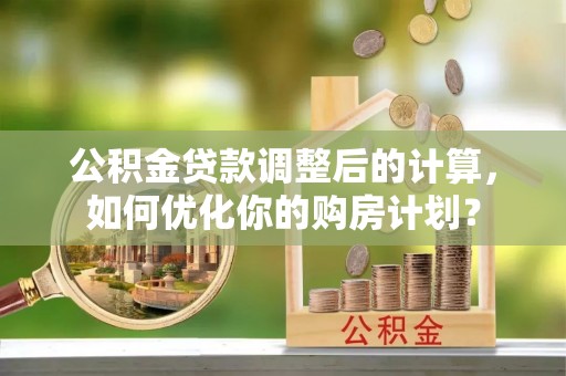 龙岗公积金贷款调整后的计算，如何优化你的购房计划？