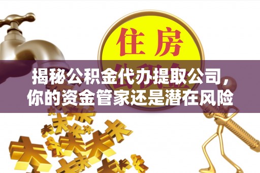 龙岗揭秘公积金代办提取公司，你的资金管家还是潜在风险？