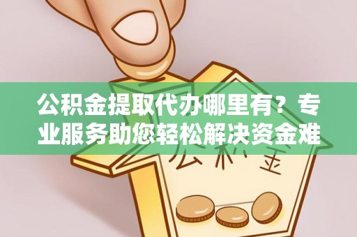 鄂托克前旗公积金提取代办哪里有？专业服务助您轻松解决资金难题