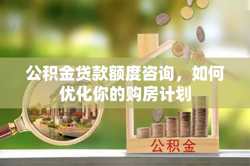 石棉公积金贷款额度咨询，如何优化你的购房计划
