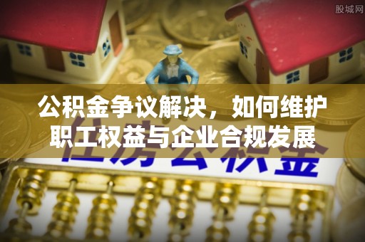 石棉公积金争议解决，如何维护职工权益与企业合规发展