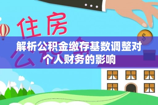 盐池解析公积金缴存基数调整对个人财务的影响