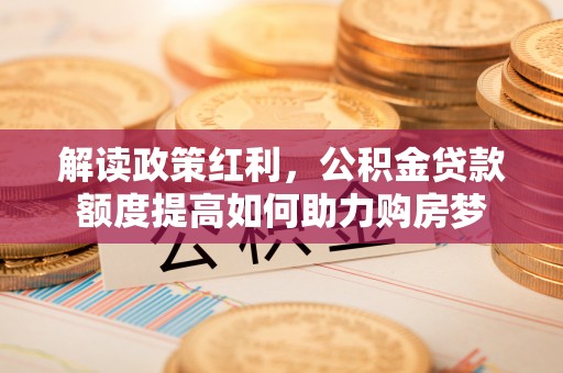 上思解读政策红利，公积金贷款额度提高如何助力购房梦