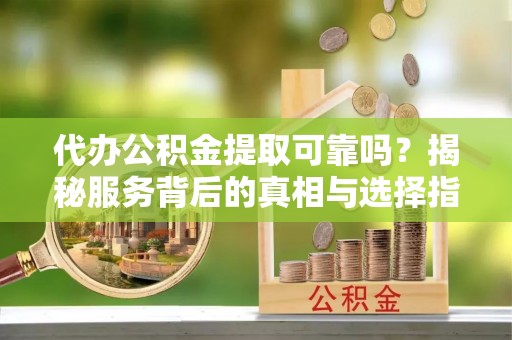 石棉代办公积金提取可靠吗？揭秘服务背后的真相与选择指南