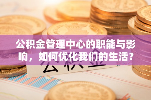 石棉公积金管理中心的职能与影响，如何优化我们的生活？