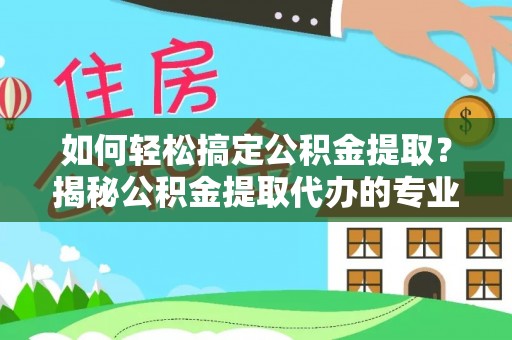 上思如何轻松搞定公积金提取？揭秘公积金提取代办的专业服务