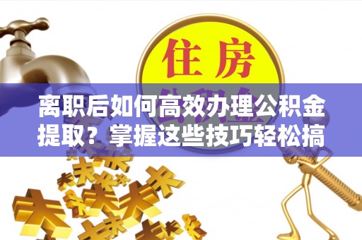 雨城离职后如何高效办理公积金提取？掌握这些技巧轻松搞定