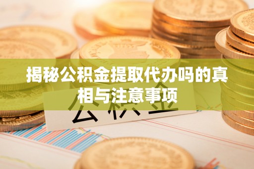 雨城揭秘公积金提取代办吗的真相与注意事项