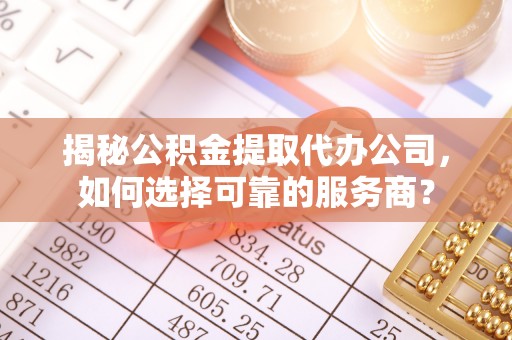 龙城揭秘公积金提取代办公司，如何选择可靠的服务商？