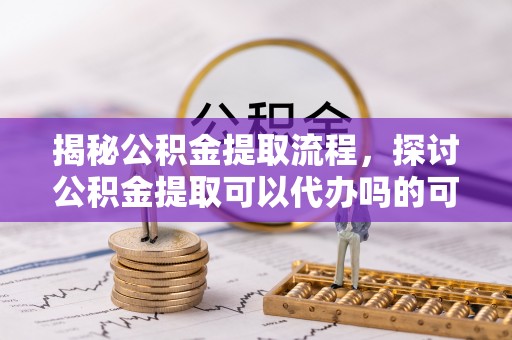 番禺揭秘公积金提取流程，探讨公积金提取可以代办吗的可行性与注意事项
