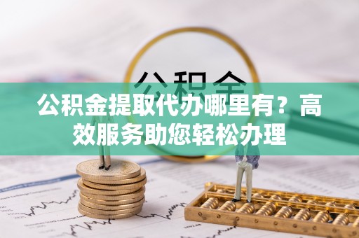 勃利公积金提取代办哪里有？高效服务助您轻松办理