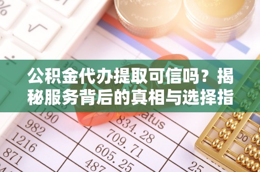 木兰公积金代办提取可信吗？揭秘服务背后的真相与选择指南