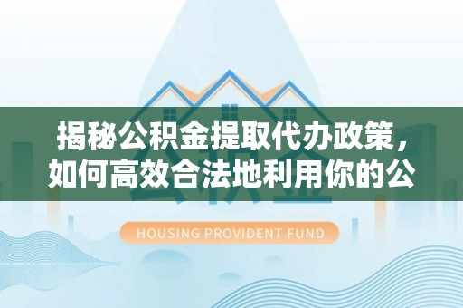 木兰揭秘公积金提取代办政策，如何高效合法地利用你的公积金