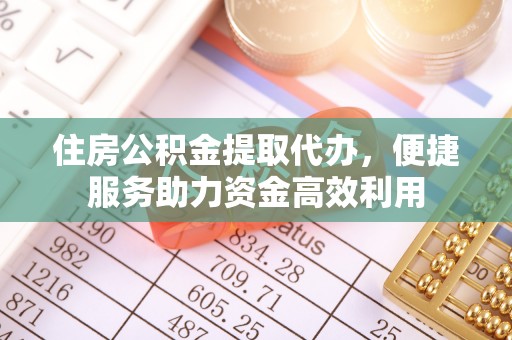 剑阁住房公积金提取代办，便捷服务助力资金高效利用